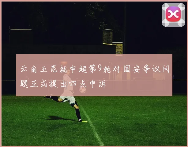 云南玉昆就中超第9轮对国安争议问题正式提出四点申诉