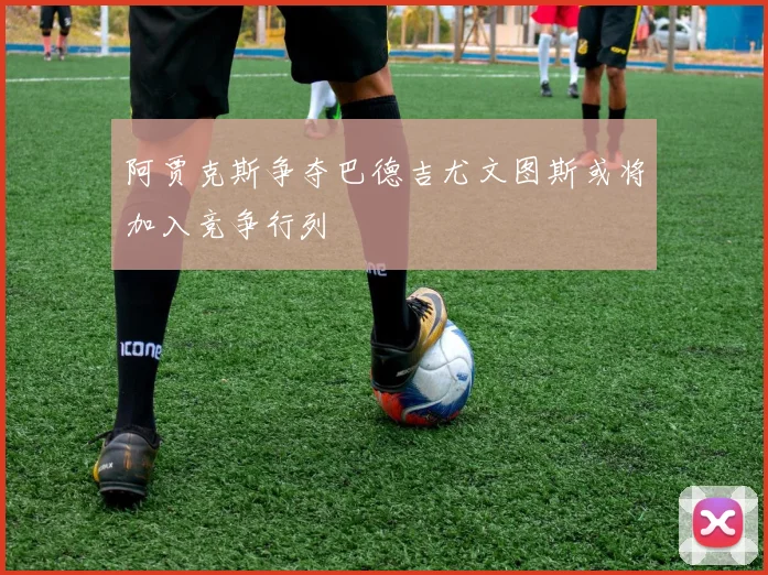 阿贾克斯争夺巴德吉尤文图斯或将加入竞争行列