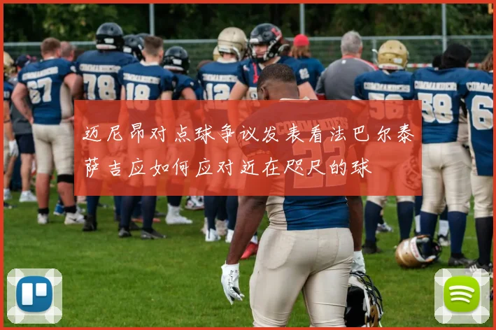 迈尼昂对点球争议发表看法巴尔泰萨吉应如何应对近在咫尺的球
