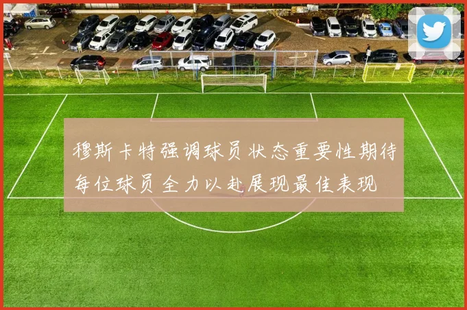 穆斯卡特强调球员状态重要性期待每位球员全力以赴展现最佳表现