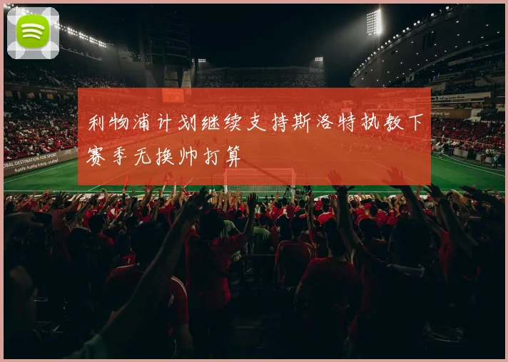 利物浦计划继续支持斯洛特执教下赛季无换帅打算