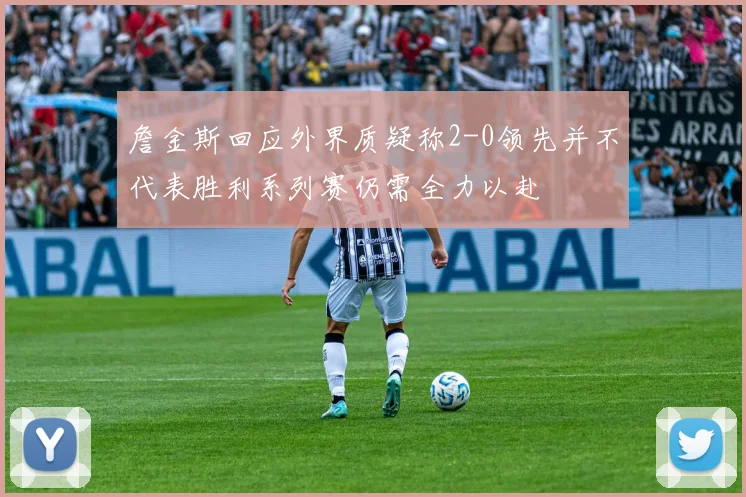 詹金斯回应外界质疑称2-0领先并不代表胜利系列赛仍需全力以赴