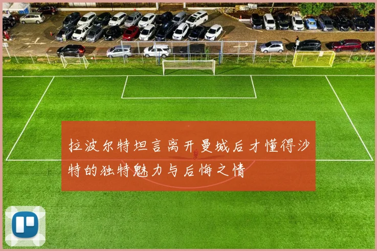 拉波尔特坦言离开曼城后才懂得沙特的独特魅力与后悔之情