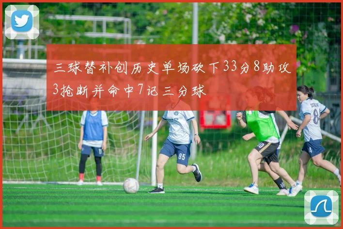 三球替补创历史单场砍下33分8助攻3抢断并命中7记三分球
