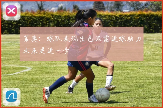 莱奥：球队表现出色只需进球助力未来更进一步