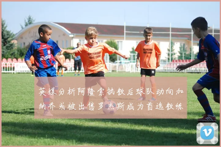 英媒分析阿隆索执教后球队动向加纳乔或被出售罗杰斯成为首选教练