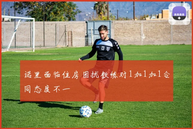 诺里面临住房困扰教练对1加1加1合同态度不一
