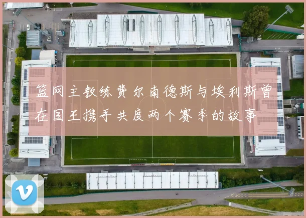 篮网主教练费尔南德斯与埃利斯曾在国王携手共度两个赛季的故事