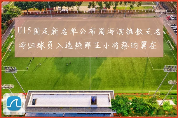 U15国足新名单公布周海滨执教五名海归球员入选热那亚小将蔡昀翼在列