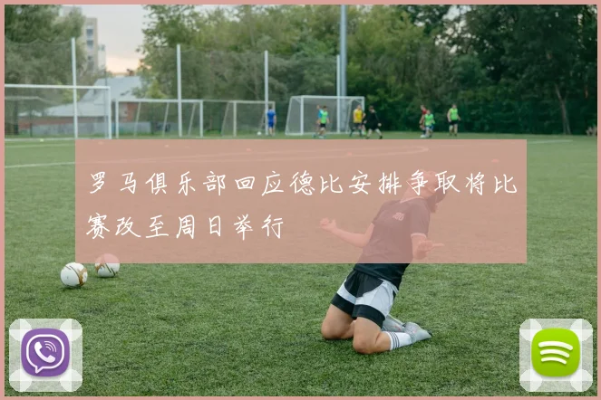 罗马俱乐部回应德比安排争取将比赛改至周日举行