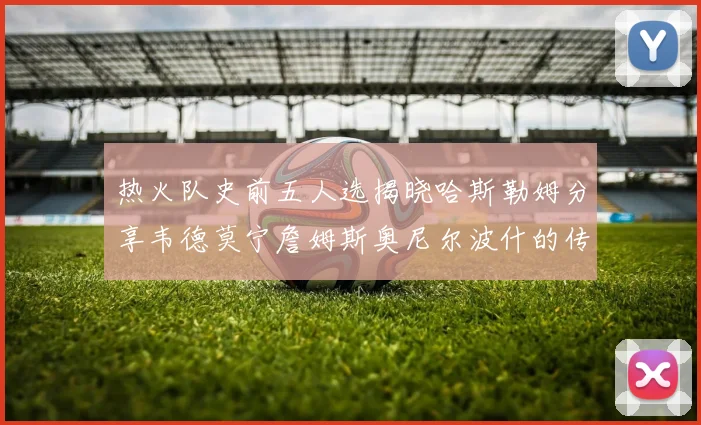 热火队史前五人选揭晓哈斯勒姆分享韦德莫宁詹姆斯奥尼尔波什的传奇地位