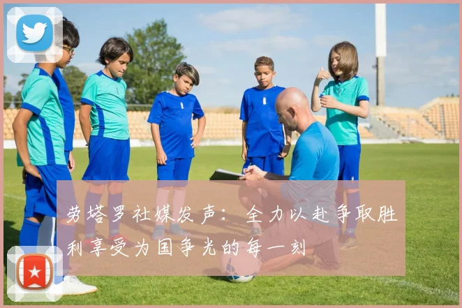 劳塔罗社媒发声：全力以赴争取胜利享受为国争光的每一刻