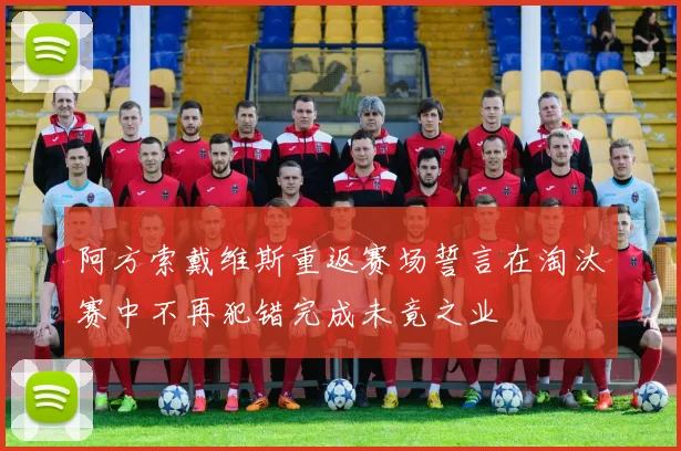 阿方索戴维斯重返赛场誓言在淘汰赛中不再犯错完成未竟之业