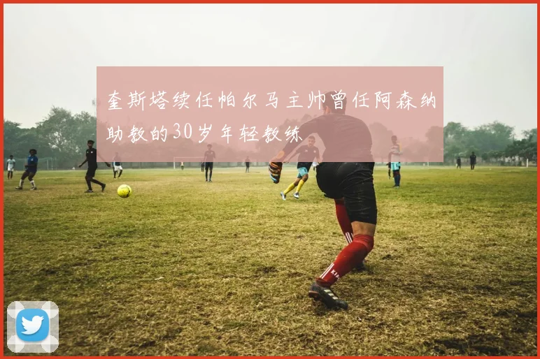 奎斯塔续任帕尔马主帅曾任阿森纳助教的30岁年轻教练