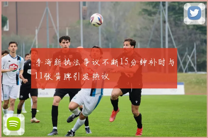 李海新执法争议不断15分钟补时与11张黄牌引发热议