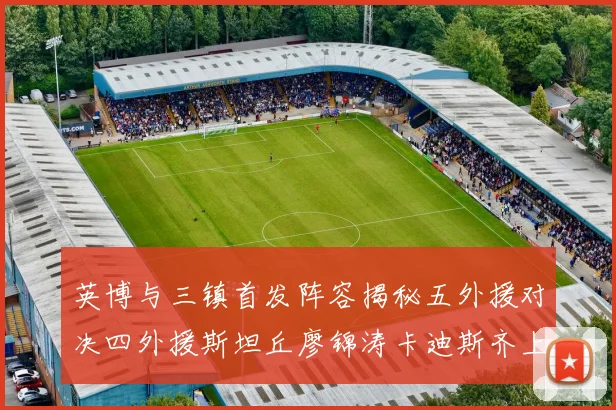 英博与三镇首发阵容揭秘五外援对决四外援斯坦丘廖锦涛卡迪斯齐上阵